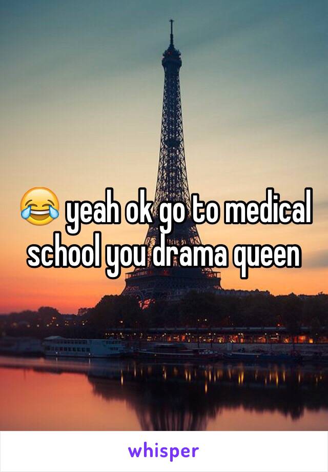 😂 yeah ok go to medical school you drama queen 