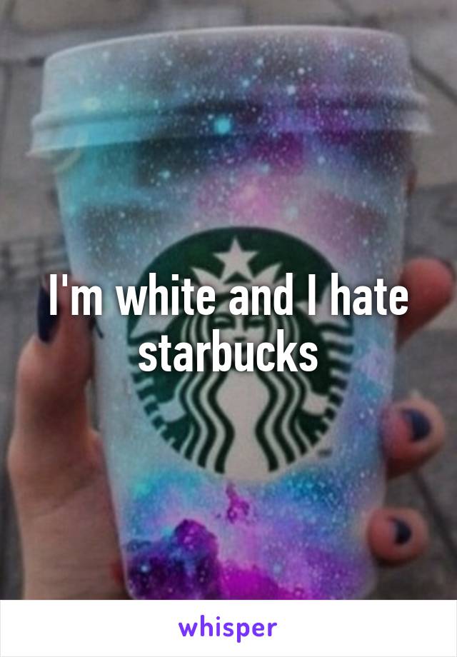 I'm white and I hate starbucks