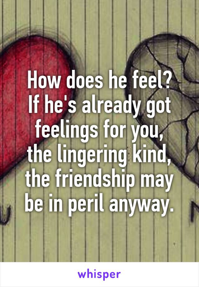 How does he feel?
If he's already got
feelings for you,
the lingering kind,
the friendship may
be in peril anyway.