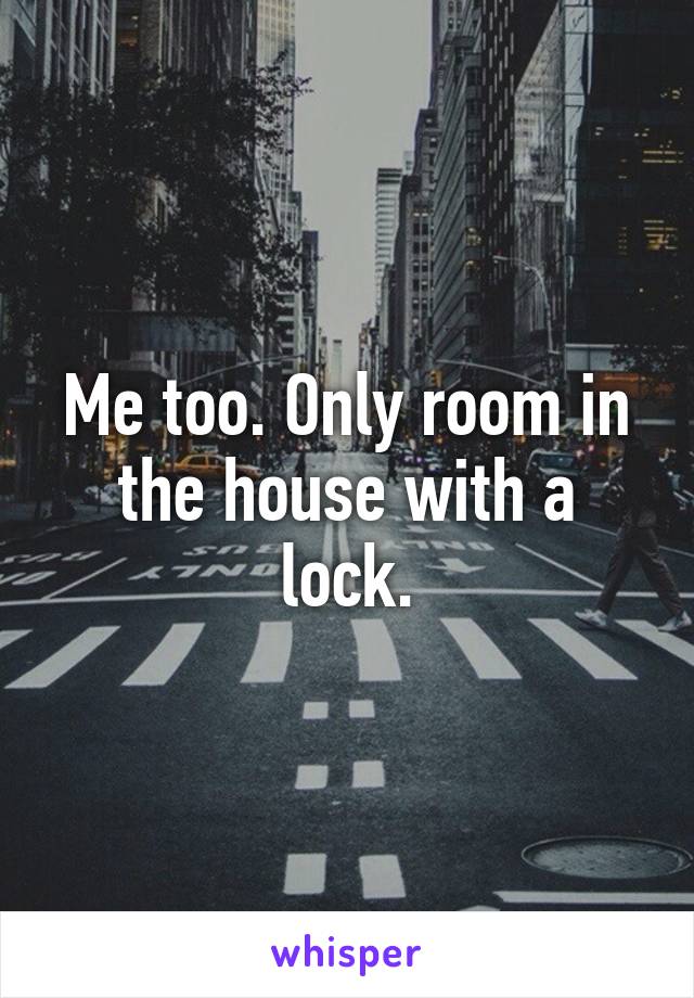 Me too. Only room in the house with a lock.