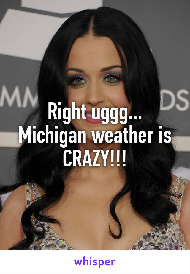 Right uggg... Michigan weather is CRAZY!!!