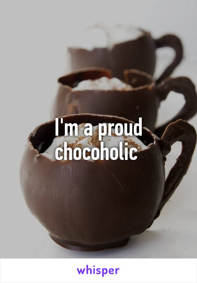 I'm a proud chocoholic 