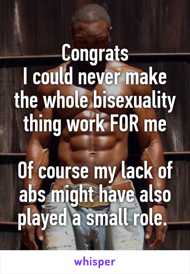 Congrats
I could never make the whole bisexuality thing work FOR me

Of course my lack of abs might have also played a small role. 