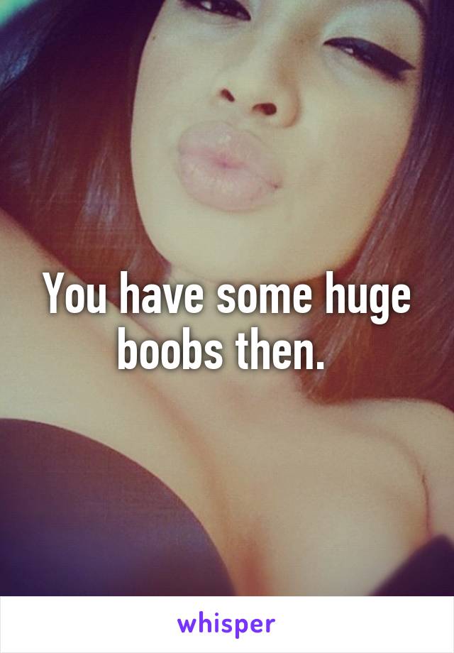 You have some huge boobs then. 