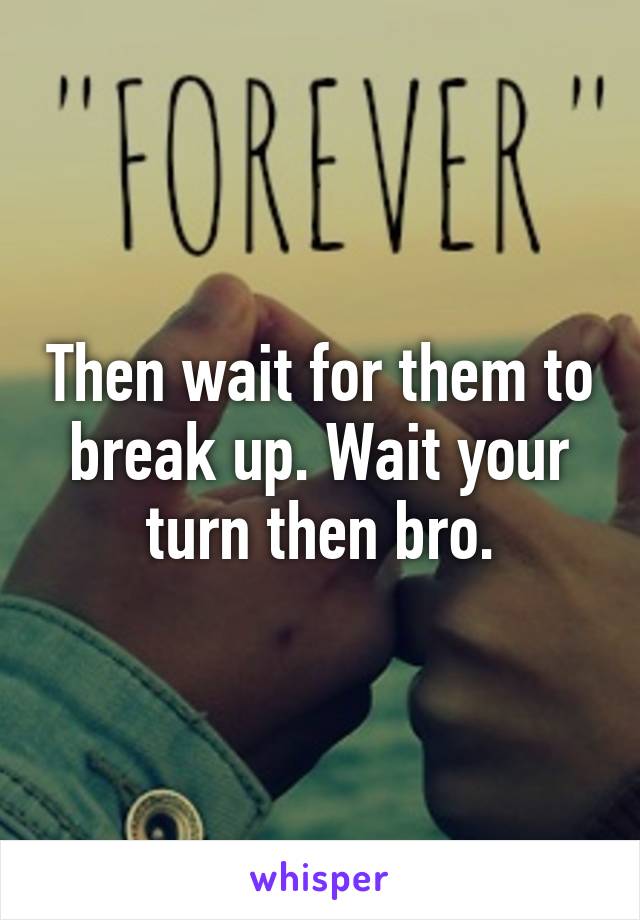 Then wait for them to break up. Wait your turn then bro.