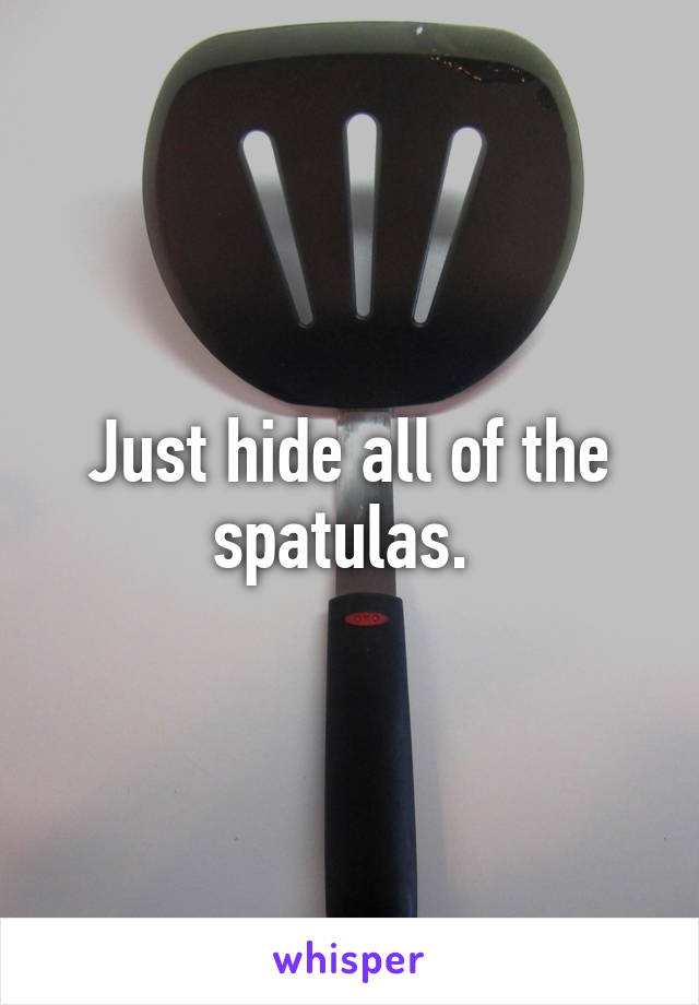Just hide all of the spatulas. 