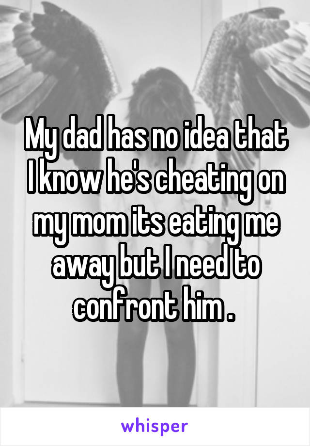My dad has no idea that I know he's cheating on my mom its eating me away but I need to confront him . 