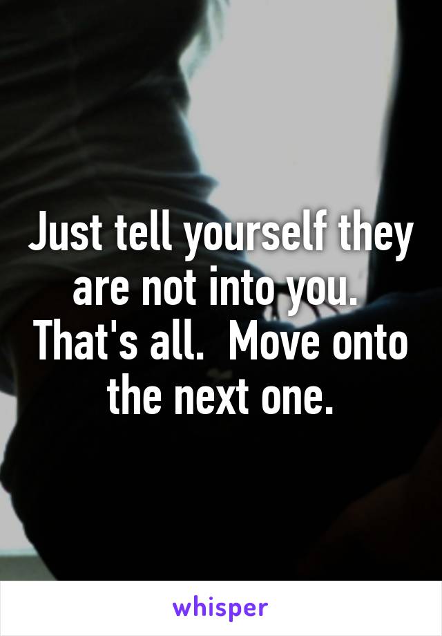 Just tell yourself they are not into you.  That's all.  Move onto the next one.