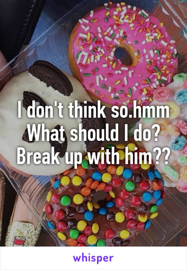 I don't think so.hmm
What should I do?
Break up with him??