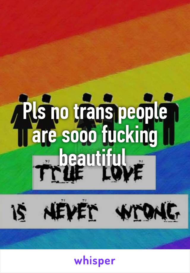Pls no trans people are sooo fucking beautiful 
