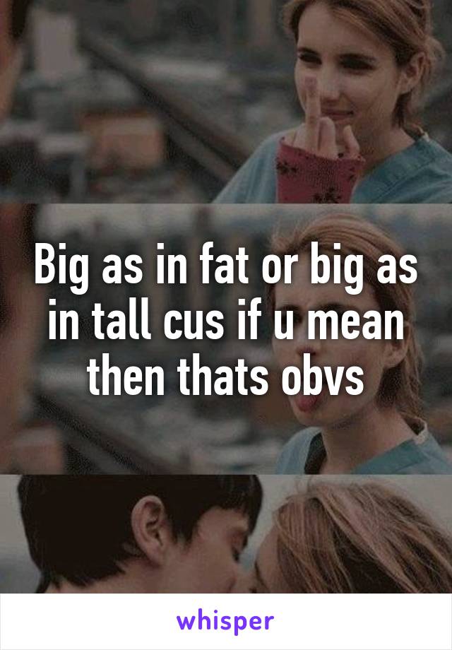 Big as in fat or big as in tall cus if u mean then thats obvs