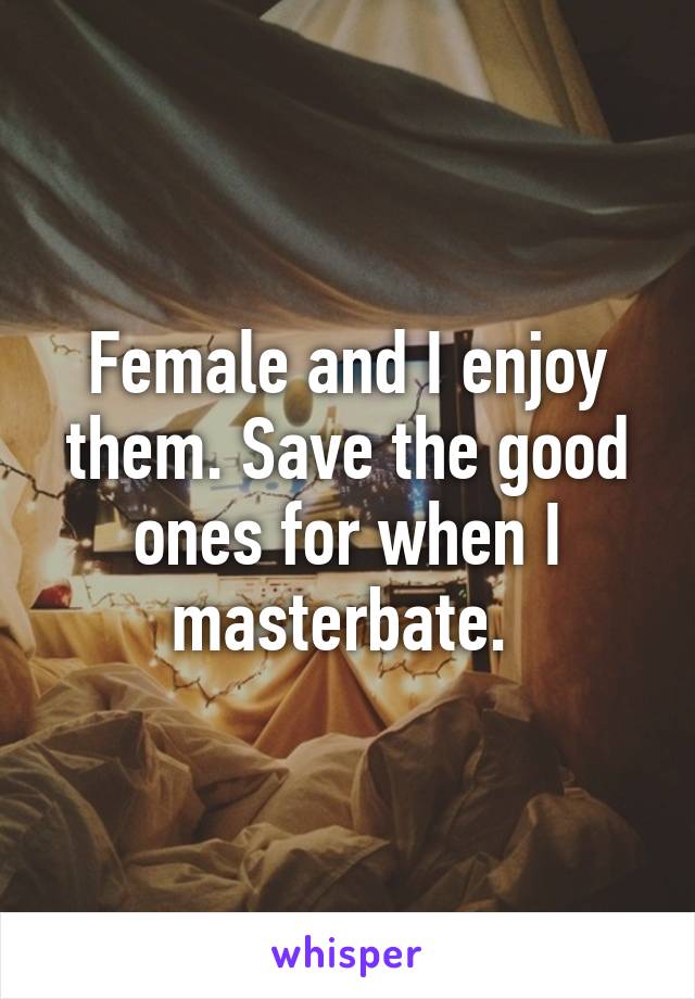 Female and I enjoy them. Save the good ones for when I masterbate. 