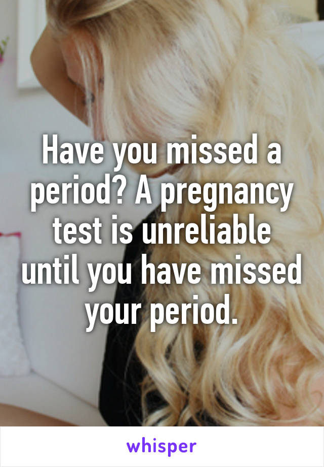 Have you missed a period? A pregnancy test is unreliable until you have missed your period.