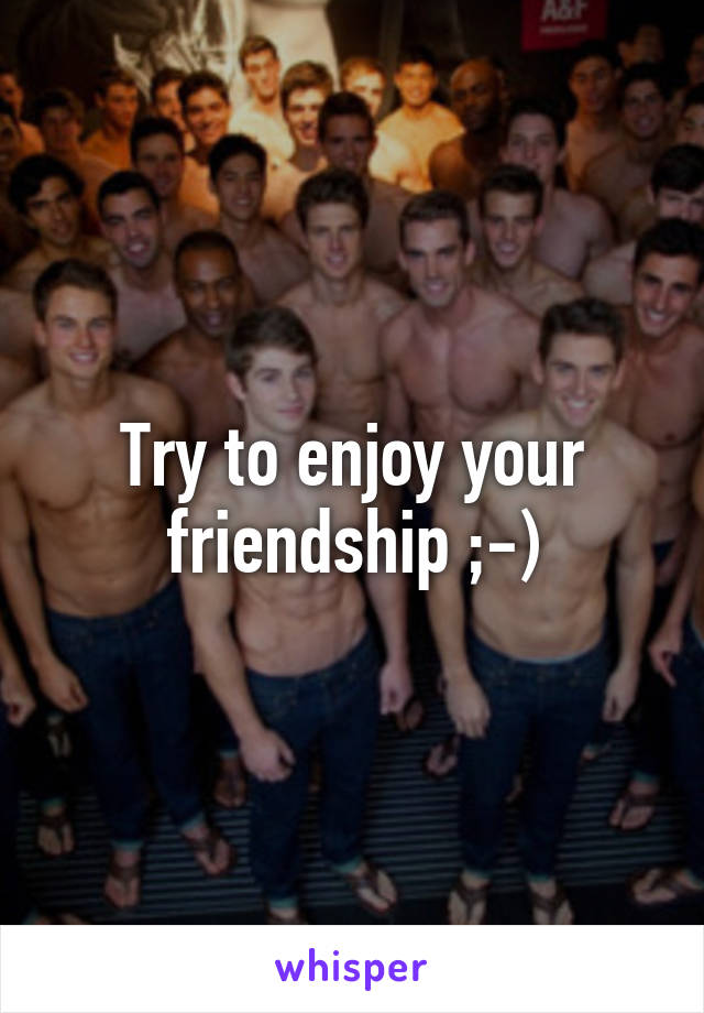 Try to enjoy your friendship ;-)