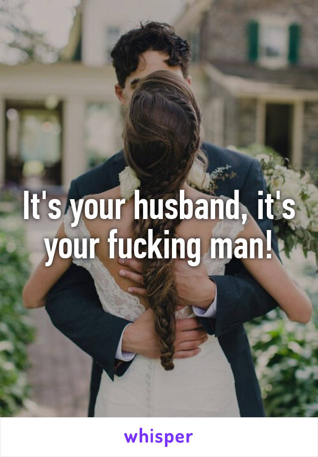 It's your husband, it's your fucking man!