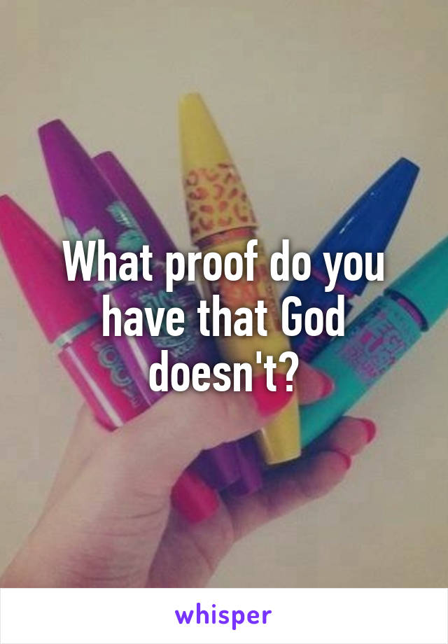 What proof do you have that God doesn't?