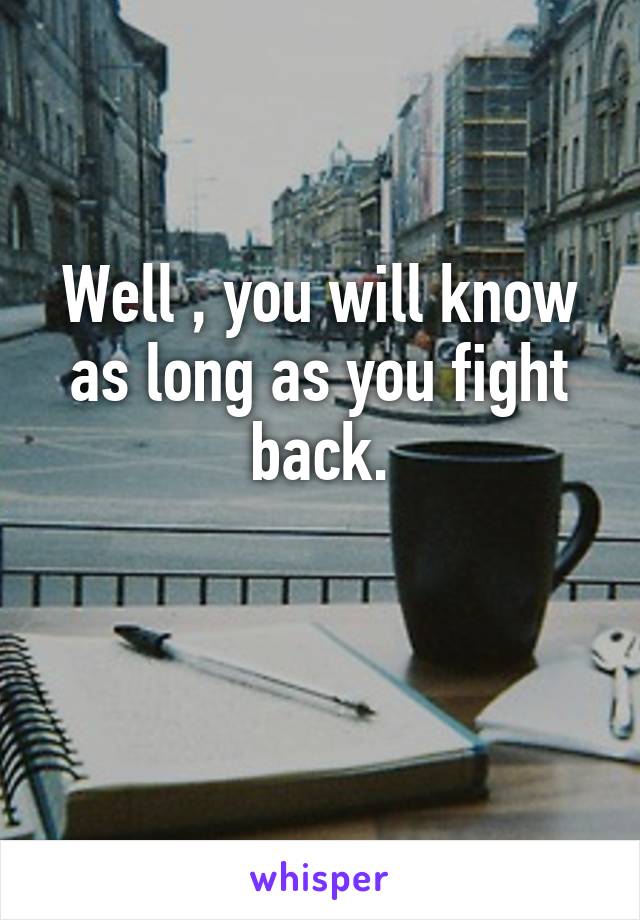 Well , you will know as long as you fight back.

