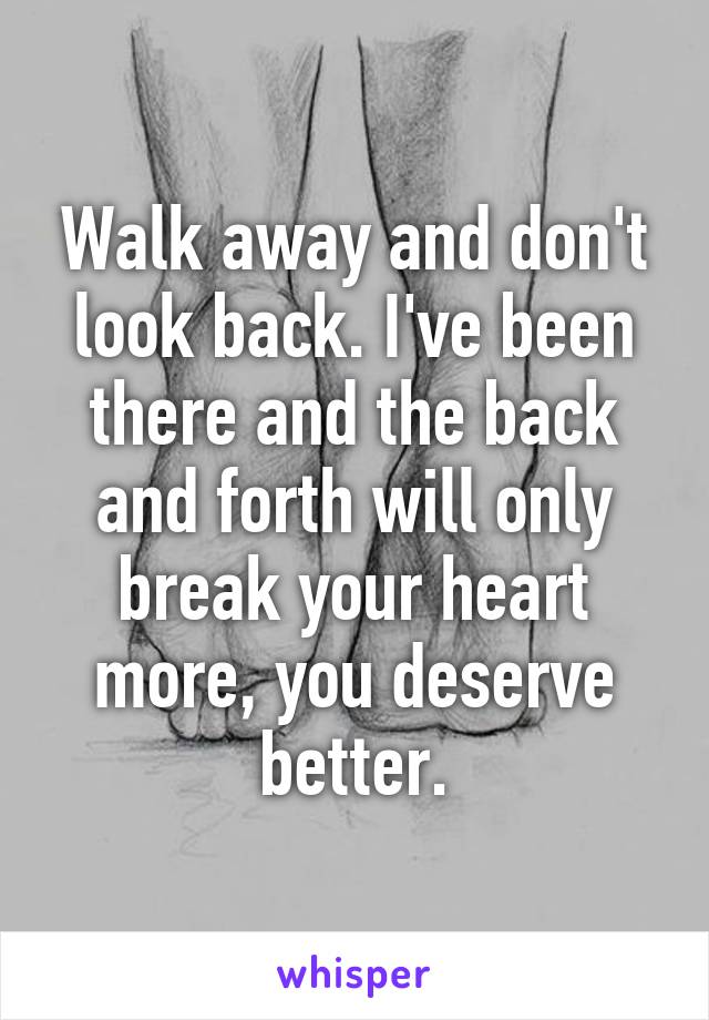 Walk away and don't look back. I've been there and the back and forth will only break your heart more, you deserve better.
