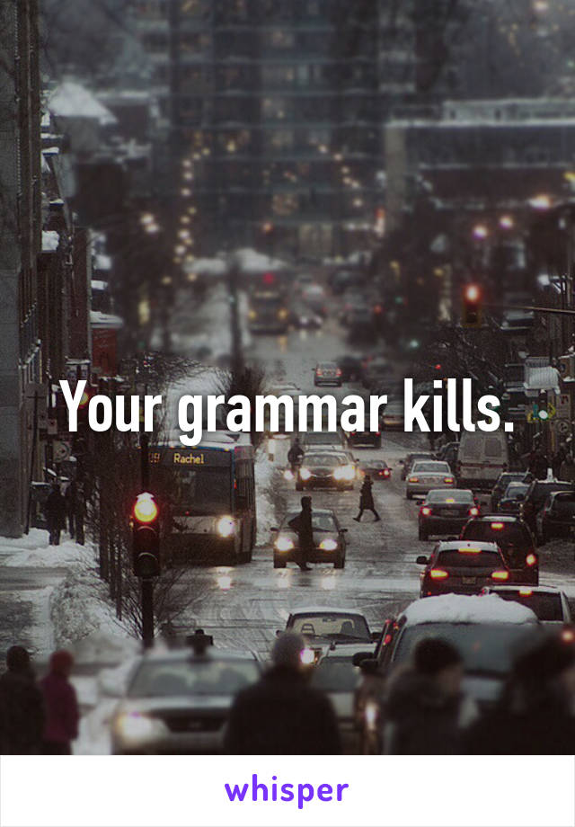 Your grammar kills.