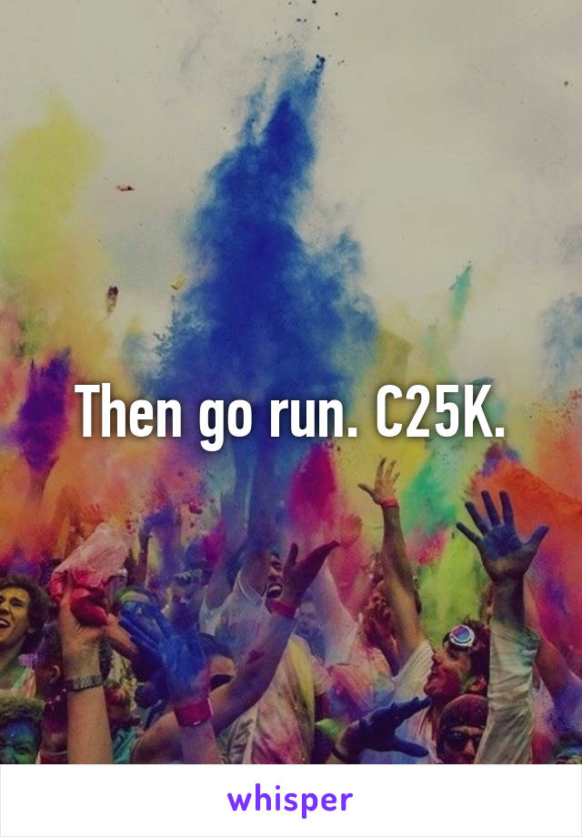 Then go run. C25K.