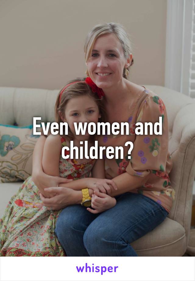 Even women and children?