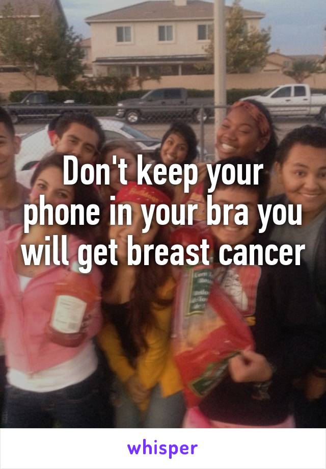 Don't keep your phone in your bra you will get breast cancer  