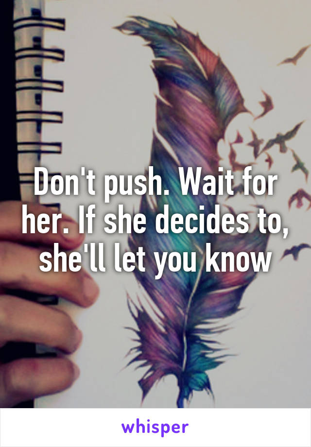 Don't push. Wait for her. If she decides to, she'll let you know