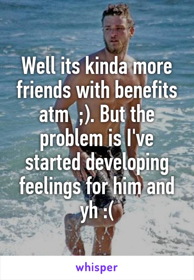 Well its kinda more friends with benefits atm  ;). But the problem is I've started developing feelings for him and yh :(