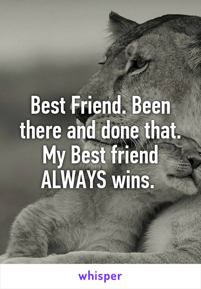 Best Friend. Been there and done that. My Best friend ALWAYS wins. 