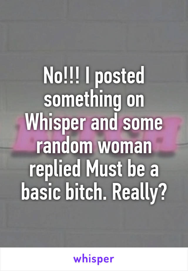 No!!! I posted something on Whisper and some random woman replied Must be a basic bitch. Really?