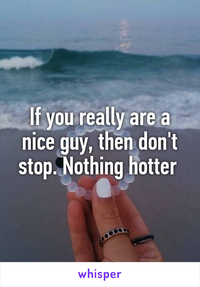 If you really are a nice guy, then don't stop. Nothing hotter 