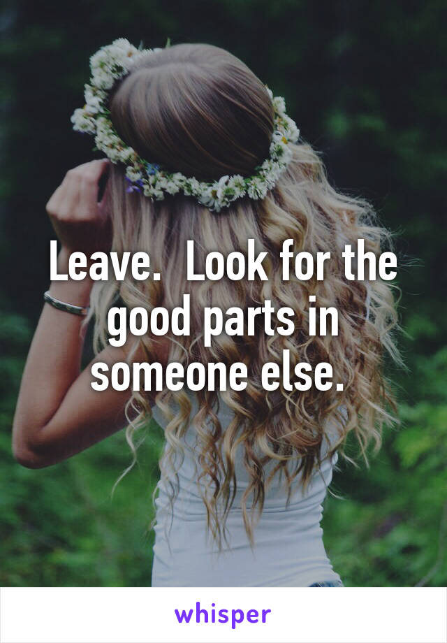 Leave.  Look for the good parts in someone else. 