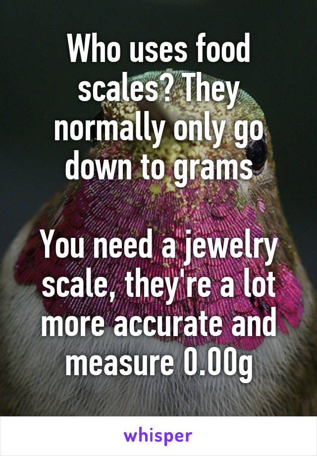 Who uses food scales? They normally only go down to grams

You need a jewelry scale, they're a lot more accurate and measure 0.00g

