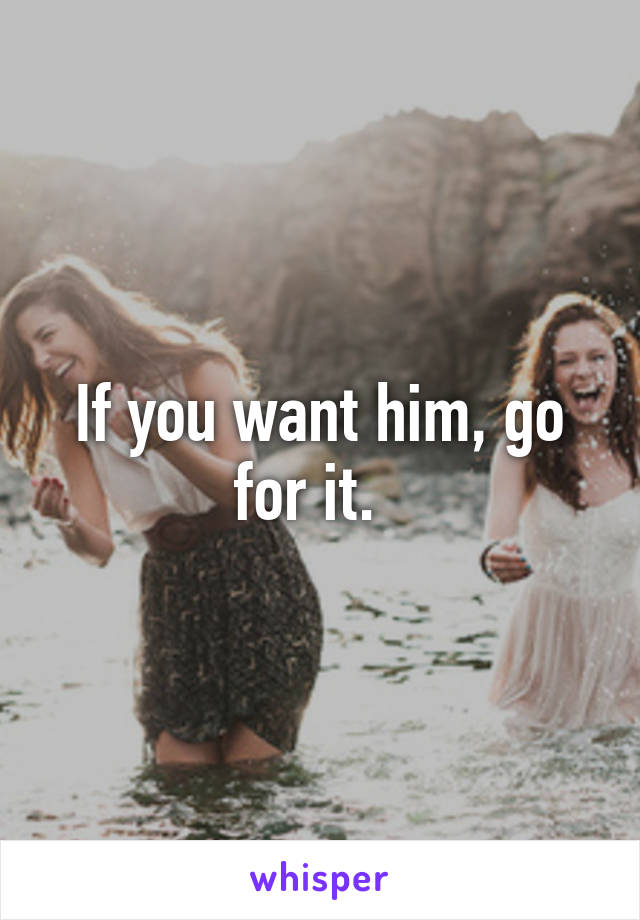 If you want him, go for it.  