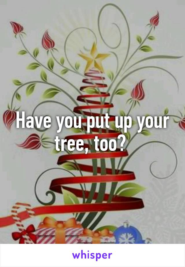 Have you put up your tree, too? 