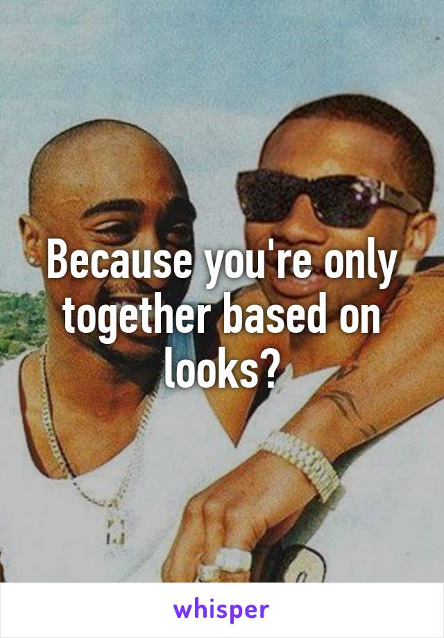 Because you're only together based on looks?