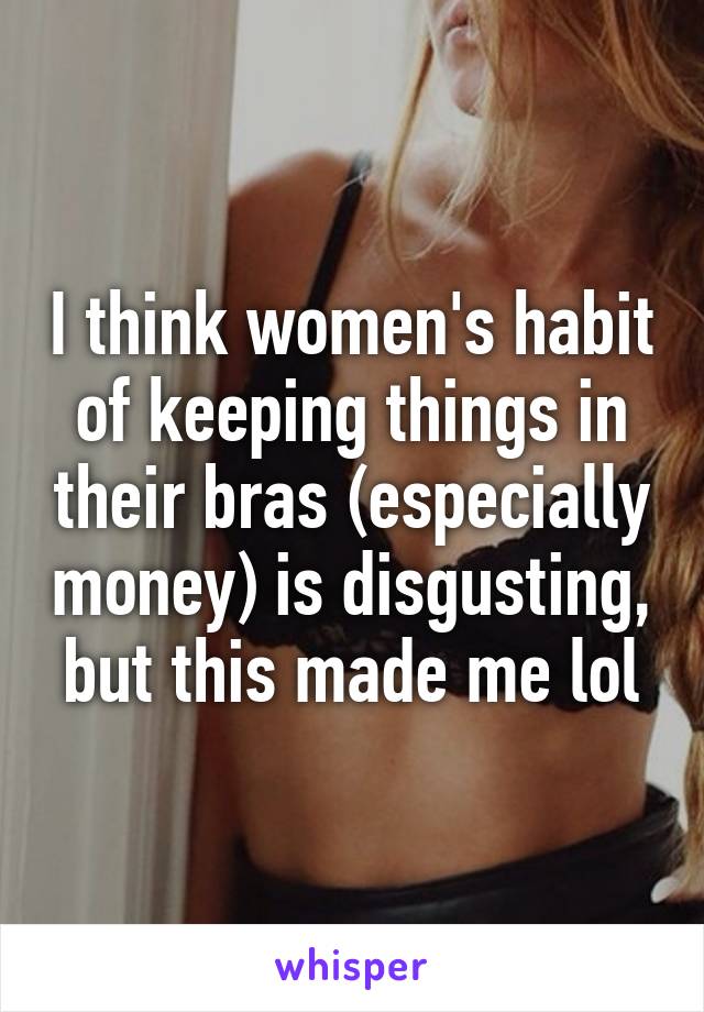 I think women's habit of keeping things in their bras (especially money) is disgusting, but this made me lol