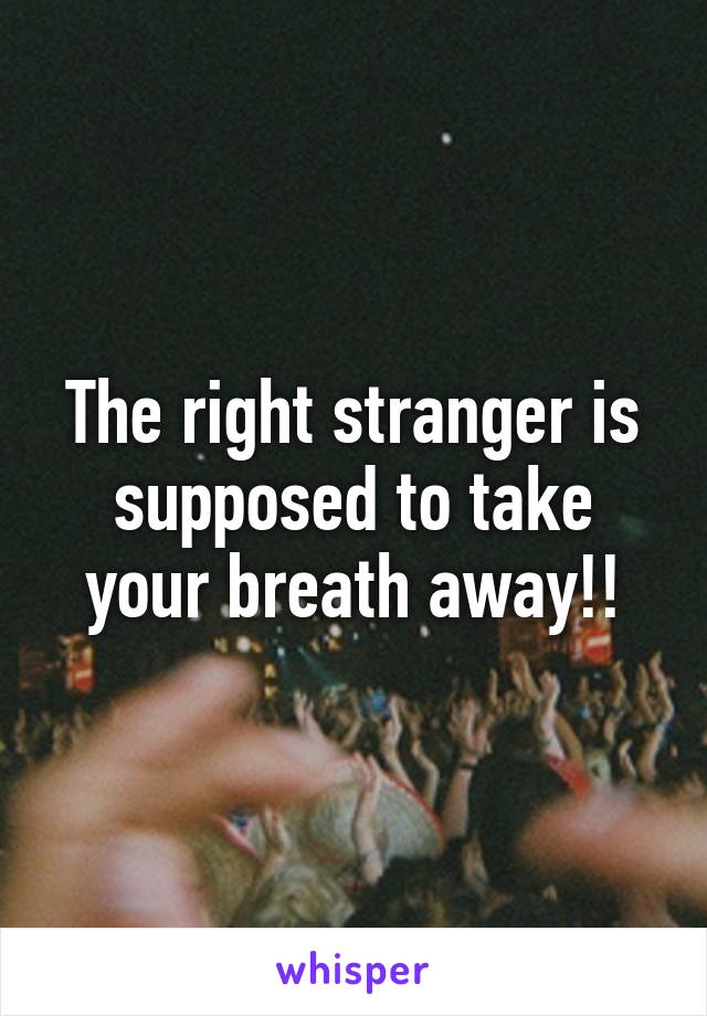 The right stranger is supposed to take your breath away!!