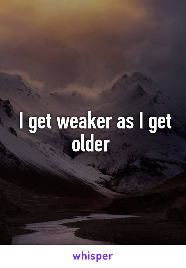  I get weaker as I get older 