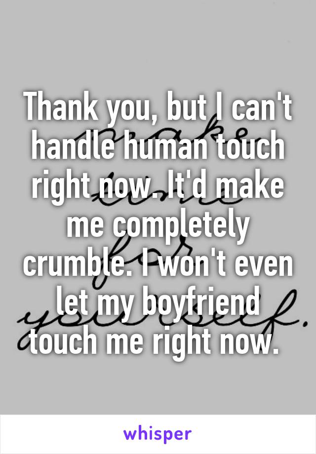 Thank you, but I can't handle human touch right now. It'd make me completely crumble. I won't even let my boyfriend touch me right now. 