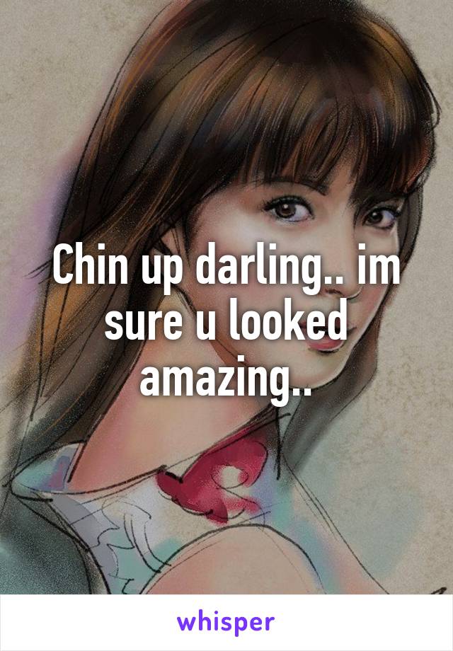 Chin up darling.. im sure u looked amazing..