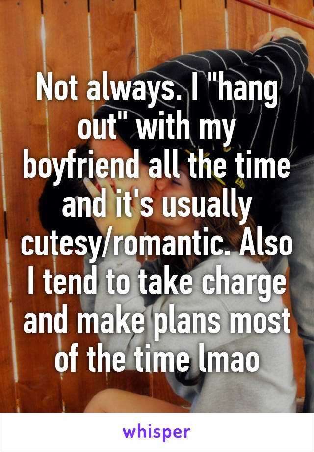Not always. I "hang out" with my boyfriend all the time and it's usually cutesy/romantic. Also I tend to take charge and make plans most of the time lmao