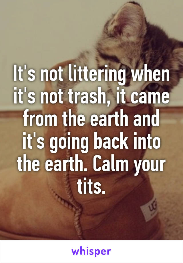 It's not littering when it's not trash, it came from the earth and it's going back into the earth. Calm your tits.