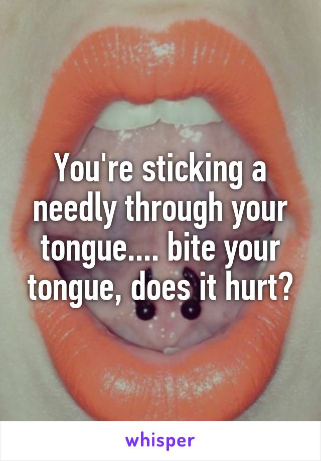 You're sticking a needly through your tongue.... bite your tongue, does it hurt?