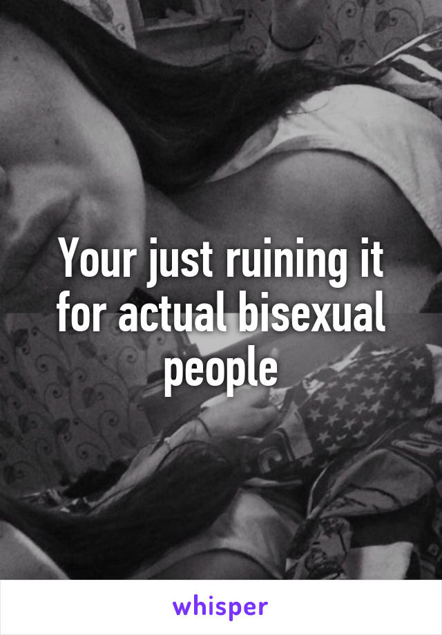 Your just ruining it for actual bisexual people