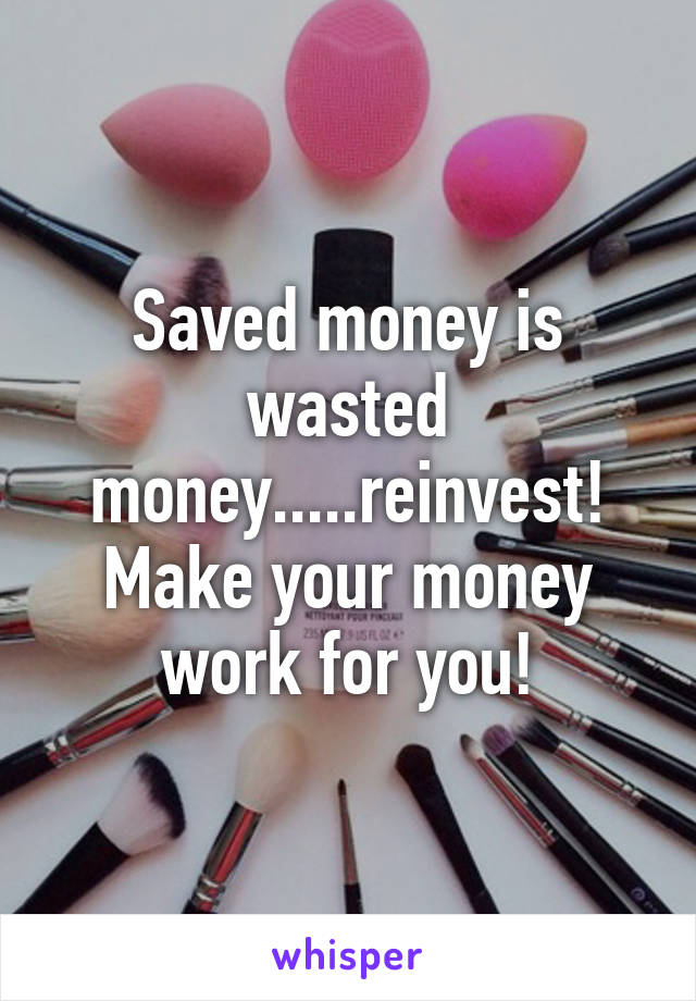 Saved money is wasted money.....reinvest! Make your money work for you!