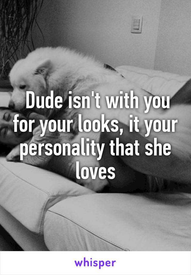  Dude isn't with you for your looks, it your personality that she loves