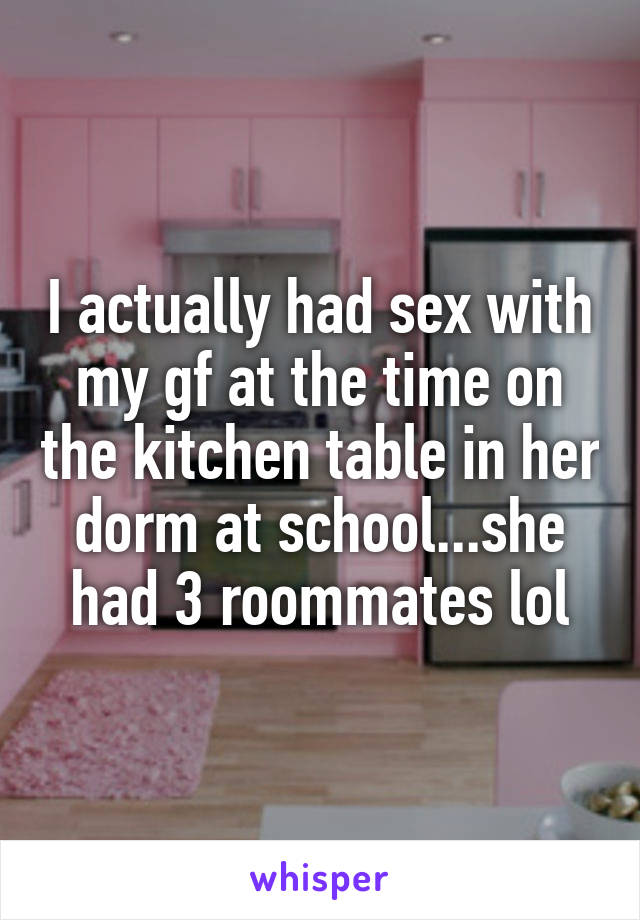 I actually had sex with my gf at the time on the kitchen table in her dorm at school...she had 3 roommates lol