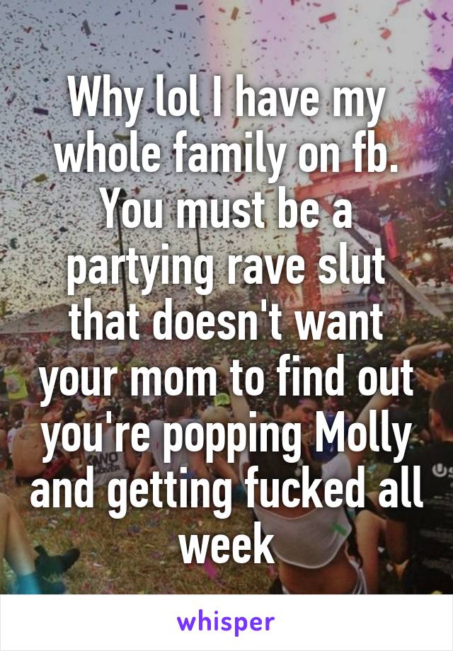 Why lol I have my whole family on fb. You must be a partying rave slut that doesn't want your mom to find out you're popping Molly and getting fucked all week