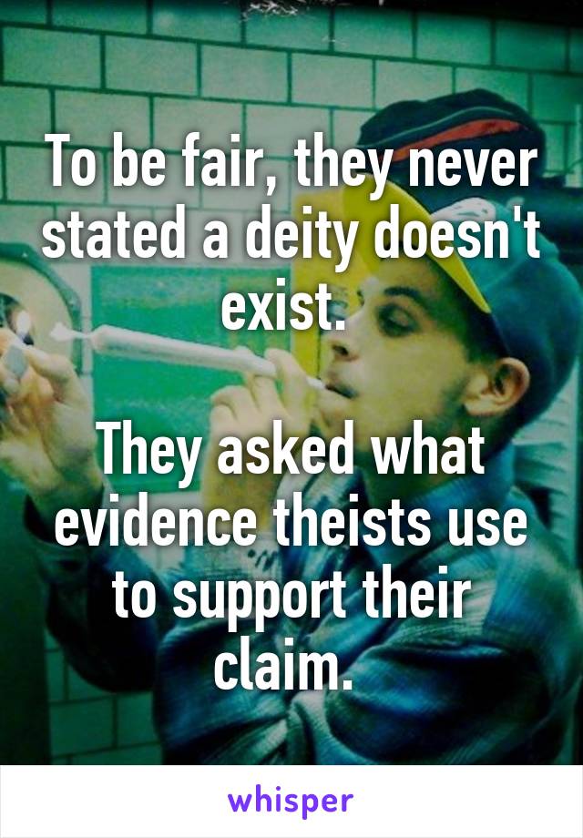 To be fair, they never stated a deity doesn't exist. 

They asked what evidence theists use to support their claim. 